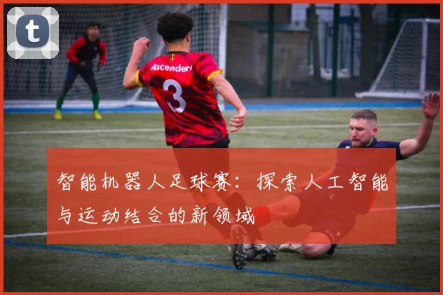智能机器人足球赛：探索人工智能与运动结合的新领域