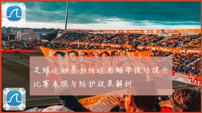 足球运动员如何运用绷带技巧提升比赛表现与防护效果解析