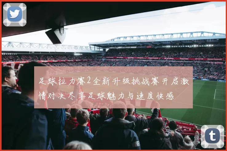 足球拉力赛2全新升级挑战赛开启激情对决尽享足球魅力与速度快感