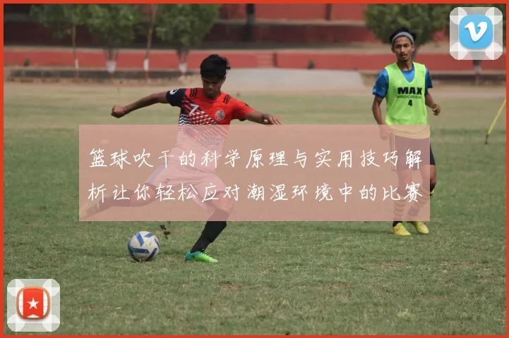 篮球吹干的科学原理与实用技巧解析让你轻松应对潮湿环境中的比赛挑战