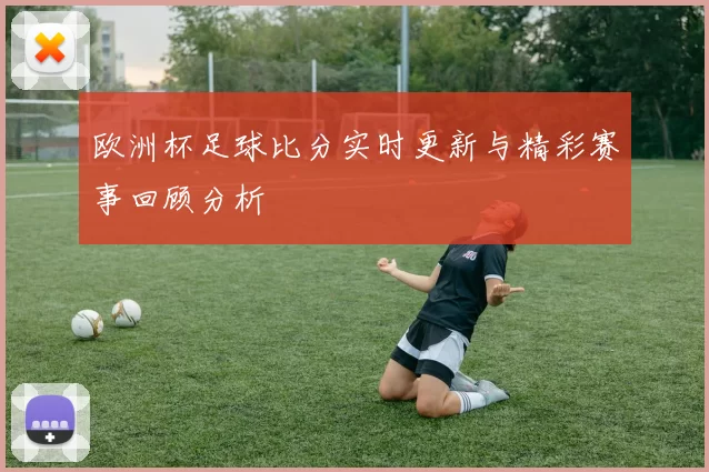 欧洲杯足球比分实时更新与精彩赛事回顾分析