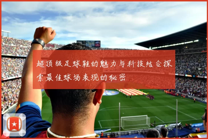 超顶级足球鞋的魅力与科技结合探索最佳球场表现的秘密