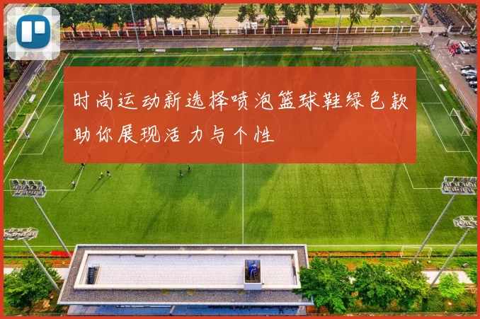 时尚运动新选择喷泡篮球鞋绿色款助你展现活力与个性