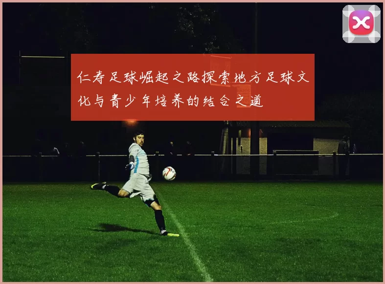 仁寿足球崛起之路探索地方足球文化与青少年培养的结合之道