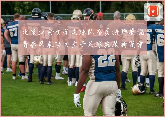 北京业余女子足球队奋勇拼搏展现青春风采助力女子足球发展新篇章
