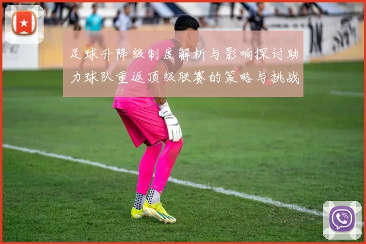 足球升降级制度解析与影响探讨助力球队重返顶级联赛的策略与挑战